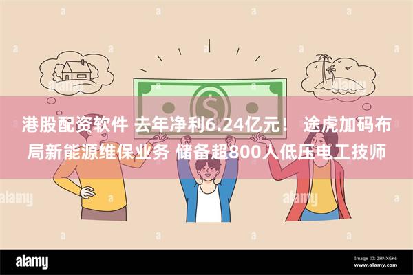 港股配资软件 去年净利6.24亿元！ 途虎加码布局新能源维保业务 储备超800人低压电工技师