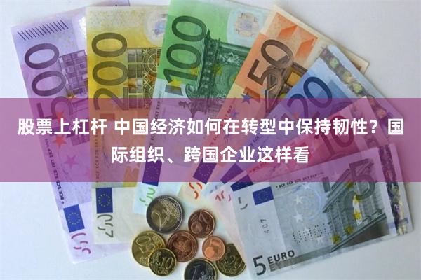 股票上杠杆 中国经济如何在转型中保持韧性？国际组织、跨国企业这样看