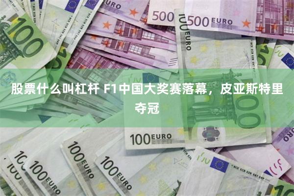 股票什么叫杠杆 F1中国大奖赛落幕，皮亚斯特里夺冠