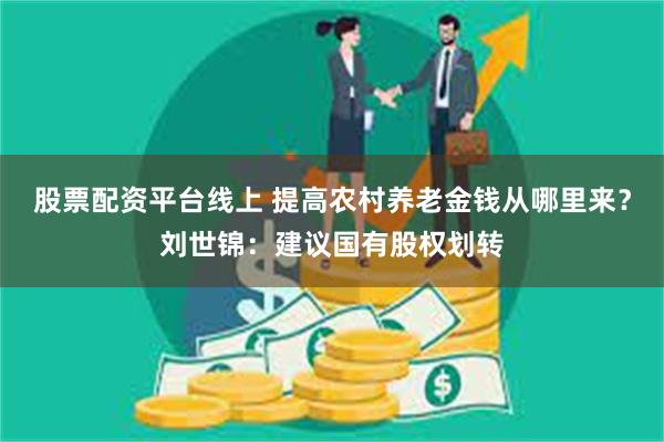 股票配资平台线上 提高农村养老金钱从哪里来？刘世锦：建议国有股权划转