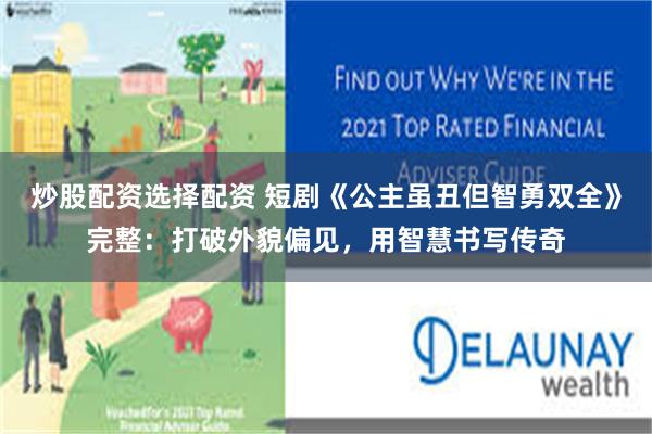 炒股配资选择配资 短剧《公主虽丑但智勇双全》完整：打破外貌偏见，用智慧书写传奇