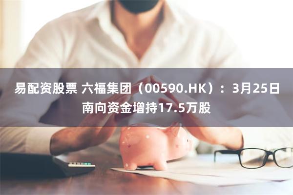 易配资股票 六福集团（00590.HK）：3月25日南向资金增持17.5万股