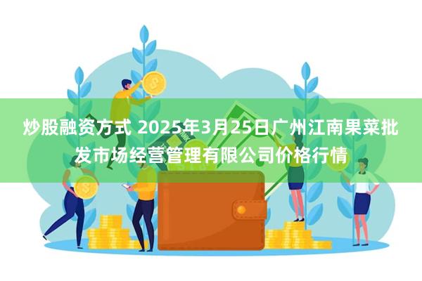炒股融资方式 2025年3月25日广州江南果菜批发市场经营管理有限公司价格行情