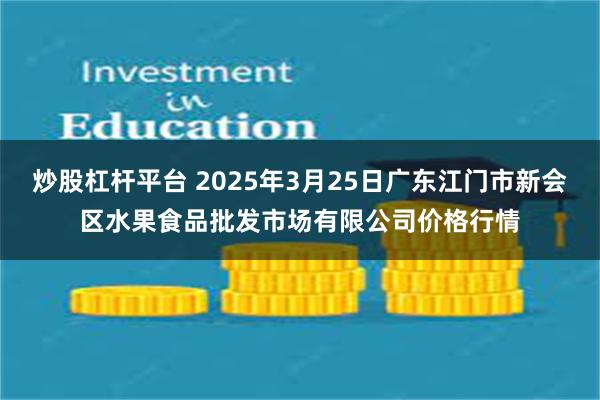 炒股杠杆平台 2025年3月25日广东江门市新会区水果食品批发市场有限公司价格行情