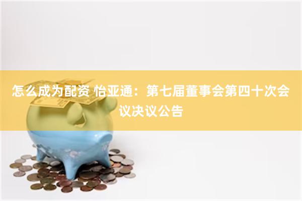 怎么成为配资 怡亚通：第七届董事会第四十次会议决议公告