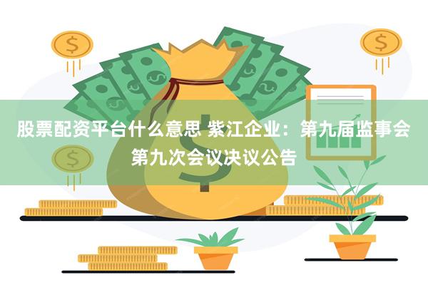 股票配资平台什么意思 紫江企业：第九届监事会第九次会议决议公告
