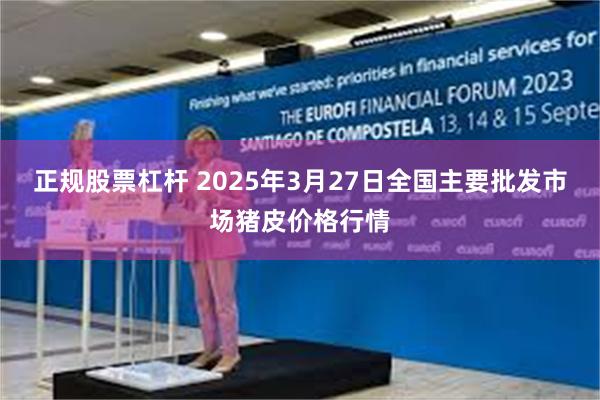 正规股票杠杆 2025年3月27日全国主要批发市场猪皮价格行情