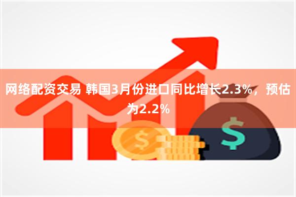 网络配资交易 韩国3月份进口同比增长2.3%，预估为2.2%