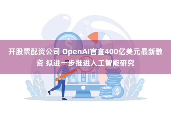 开股票配资公司 OpenAI官宣400亿美元最新融资 拟进一步推进人工智能研究