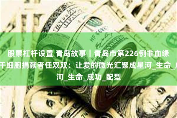 股票杠杆设置 青岛故事｜青岛市第226例非血缘关系造血干细胞捐献者任双双：让爱的微光汇聚成星河_生命_成功_配型