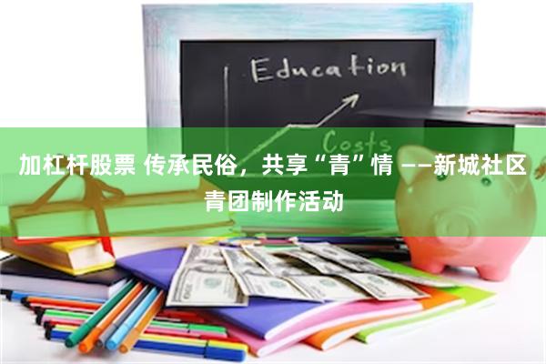 加杠杆股票 传承民俗，共享“青”情 ——新城社区青团制作活动