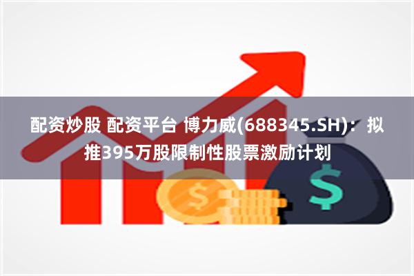 配资炒股 配资平台 博力威(688345.SH)：拟推395万股限制性股票激励计划