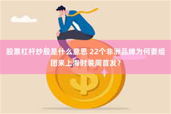 股票杠杆炒股是什么意思 22个非洲品牌为何要组团来上海时装周首发？