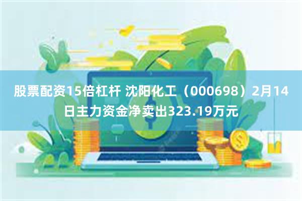 股票配资15倍杠杆 沈阳化工（000698）2月14日主力资金净卖出323.19万元