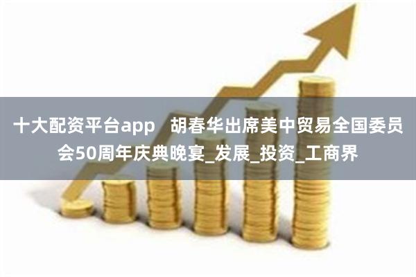 十大配资平台app   胡春华出席美中贸易全国委员会50周年庆典晚宴_发展_投资_工商界