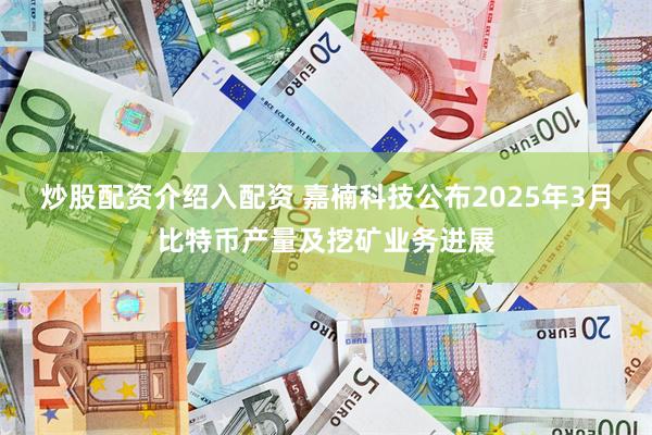 炒股配资介绍入配资 嘉楠科技公布2025年3月比特币产量及挖矿业务进展