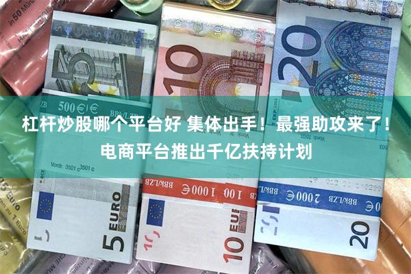 杠杆炒股哪个平台好 集体出手！最强助攻来了！电商平台推出千亿扶持计划