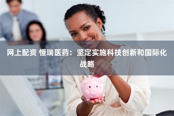 网上配资 恒瑞医药：坚定实施科技创新和国际化战略