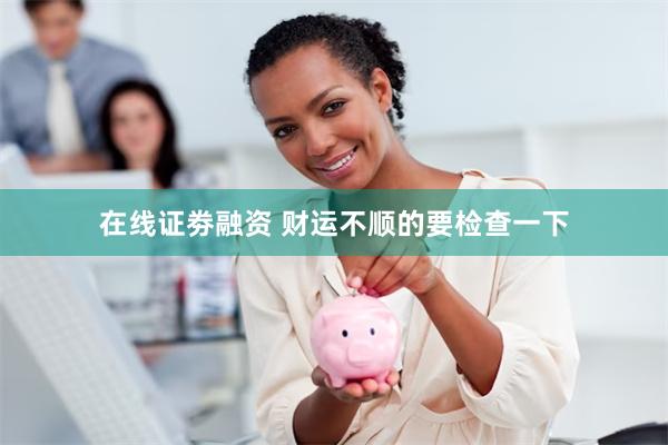 在线证劵融资 财运不顺的要检查一下