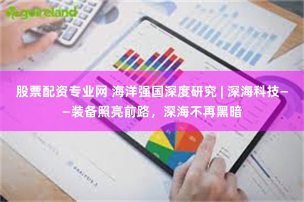 股票配资专业网 海洋强国深度研究 | 深海科技——装备照亮前路，深海不再黑暗