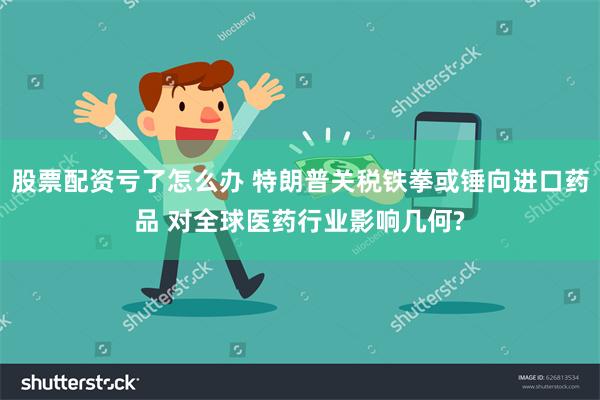 股票配资亏了怎么办 特朗普关税铁拳或锤向进口药品 对全球医药行业影响几何?