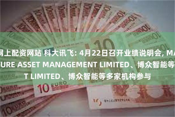 网上配资网站 科大讯飞: 4月22日召开业绩说明会, MARCO POLO PURE ASSET MANAGEMENT LIMITED、博众智能等多家机构参与
