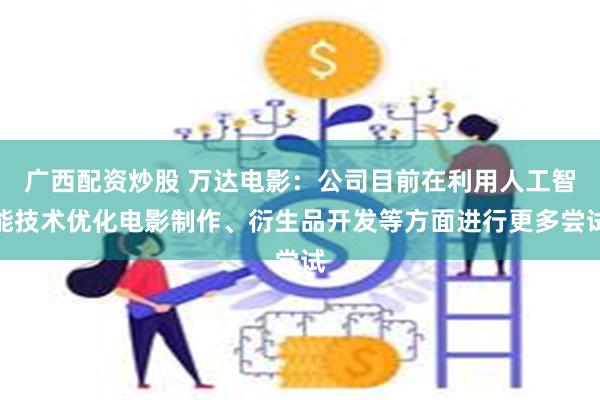 广西配资炒股 万达电影：公司目前在利用人工智能技术优化电影制作、衍生品开发等方面进行更多尝试