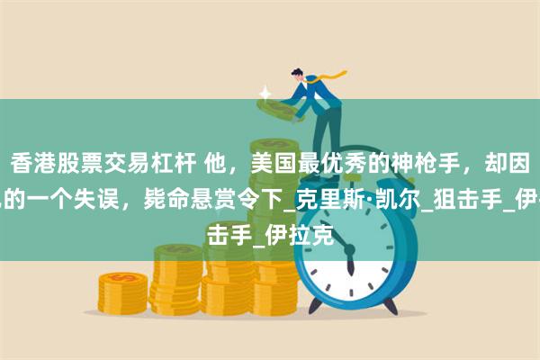 香港股票交易杠杆 他，美国最优秀的神枪手，却因自己的一个失误，毙命悬赏令下_克里斯·凯尔_狙击手_伊拉克