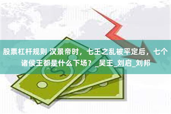 股票杠杆规则 汉景帝时，七王之乱被平定后，七个诸侯王都是什么下场？_吴王_刘启_刘邦