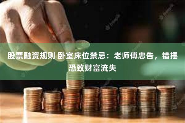 股票融资规则 卧室床位禁忌：老师傅忠告，错摆恐致财富流失