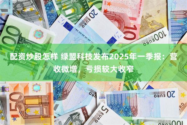 配资炒股怎样 绿盟科技发布2025年一季报：营收微增，亏损较大收窄