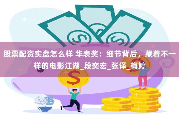 股票配资实盘怎么样 华表奖：细节背后，藏着不一样的电影江湖_段奕宏_张译_梅婷