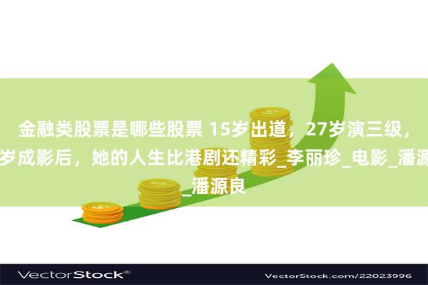 金融类股票是哪些股票 15岁出道，27岁演三级，33岁成影后，她的人生比港剧还精彩_李丽珍_电影_潘源良