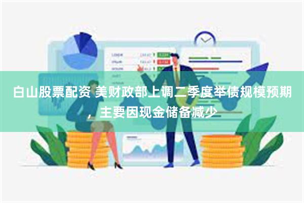 白山股票配资 美财政部上调二季度举债规模预期，主要因现金储备减少