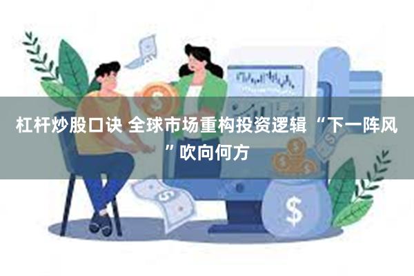 杠杆炒股口诀 全球市场重构投资逻辑 “下一阵风”吹向何方