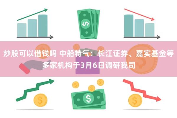 炒股可以借钱吗 中船特气：长江证券、嘉实基金等多家机构于3月6日调研我司