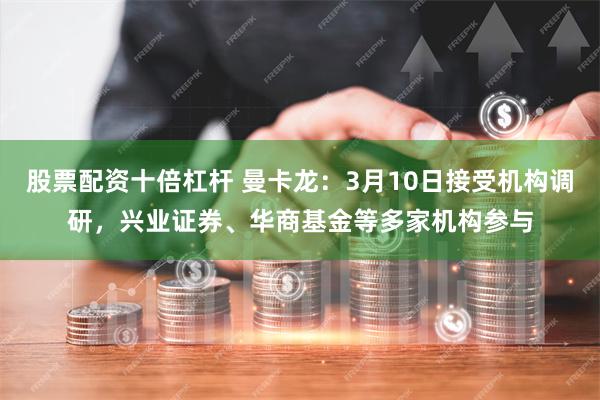 股票配资十倍杠杆 曼卡龙：3月10日接受机构调研，兴业证券、华商基金等多家机构参与