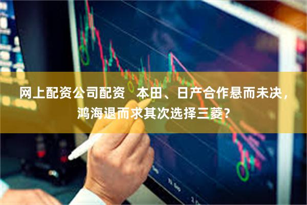 网上配资公司配资   本田、日产合作悬而未决，鸿海退而求其次选择三菱？