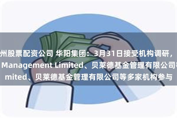 郑州股票配资公司 华阳集团：3月31日接受机构调研，Brilliance Asset Management Limited、贝莱德基金管理有限公司等多家机构参与