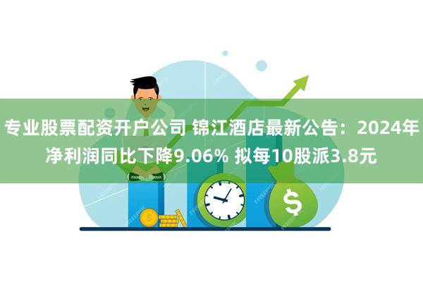 专业股票配资开户公司 锦江酒店最新公告：2024年净利润同比下降9.06% 拟每10股派3.8元