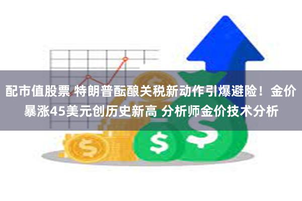 配市值股票 特朗普酝酿关税新动作引爆避险！金价暴涨45美元创历史新高 分析师金价技术分析
