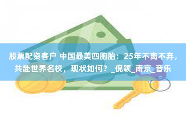 股票配资客户 中国最美四胞胎：25年不离不弃，共赴世界名校，现状如何？_倪颖_南京_音乐