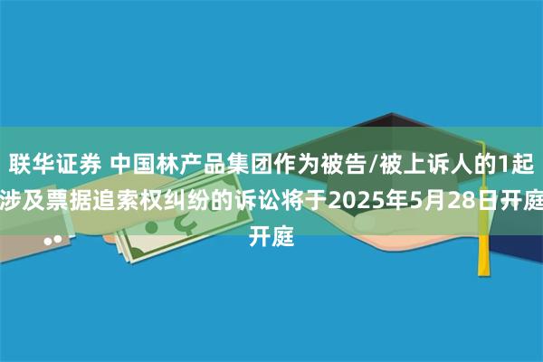 联华证券 中国林产品集团作为被告/被上诉人的1起涉及票据追索权纠纷的诉讼将于2025年5月28日开庭