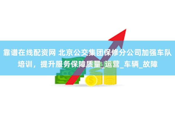 靠谱在线配资网 北京公交集团保修分公司加强车队培训，提升服务保障质量_运营_车辆_故障