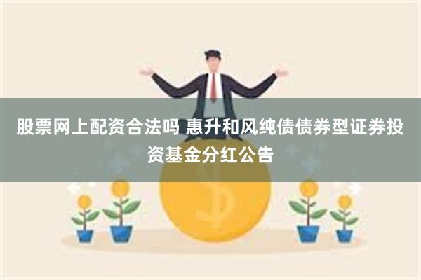 股票网上配资合法吗 惠升和风纯债债券型证券投资基金分红公告
