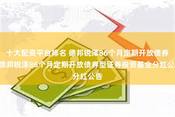 十大配资平台排名 德邦锐泽86个月定期开放债券: 德邦锐泽86个月定期开放债券型证券投资基金分红公告