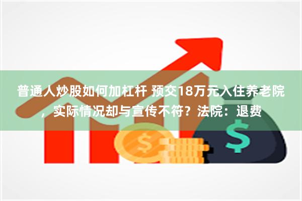普通人炒股如何加杠杆 预交18万元入住养老院，实际情况却与宣传不符？法院：退费