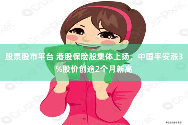 股票股市平台 港股保险股集体上扬，中国平安涨3%股价创逾2个月新高