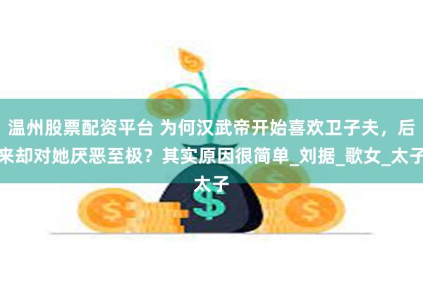 温州股票配资平台 为何汉武帝开始喜欢卫子夫，后来却对她厌恶至极？其实原因很简单_刘据_歌女_太子