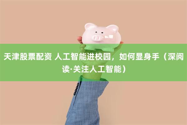 天津股票配资 人工智能进校园，如何显身手（深阅读·关注人工智能）